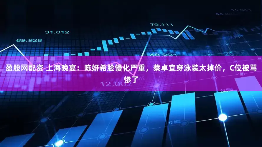 盈股网配资 上海晚宴：陈妍希脸馒化严重，蔡卓宜穿泳装太掉价，C位被骂惨了